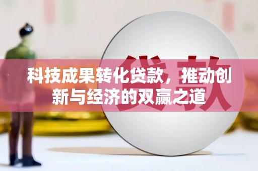 昌都科技成果转化贷款，推动创新与经济的双赢之道