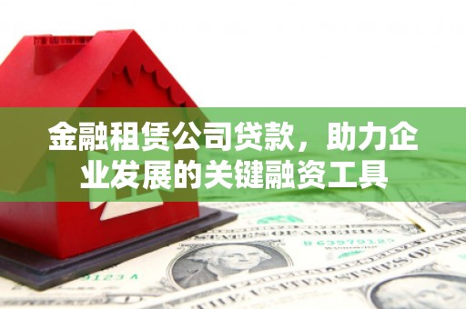 昌都金融租赁公司贷款，助力企业发展的关键融资工具