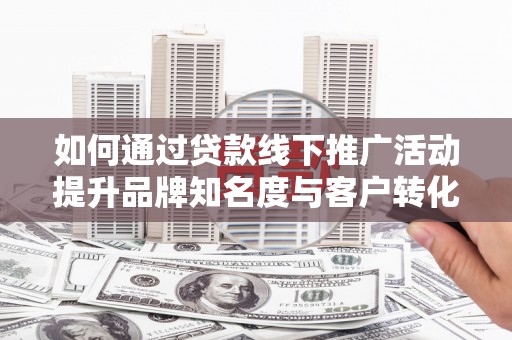 昌都如何通过贷款线下推广活动提升品牌知名度与客户转化率