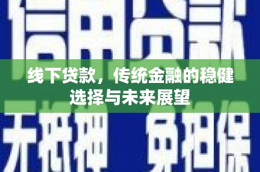 昌都线下贷款，传统金融的稳健选择与未来展望