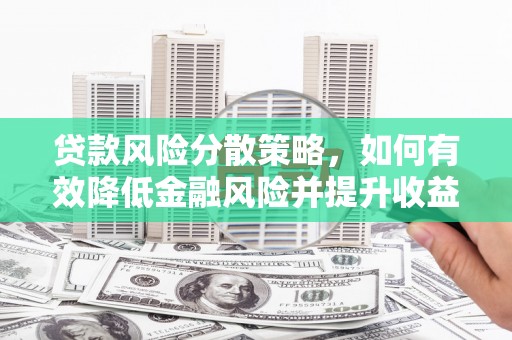 昌都贷款风险分散策略，如何有效降低金融风险并提升收益