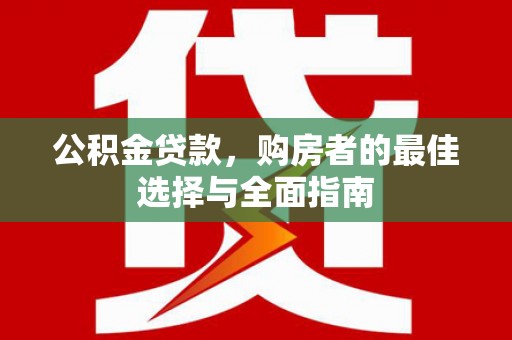 昌都公积金贷款，购房者的最佳选择与全面指南