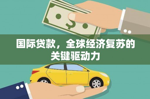 昌都国际贷款，全球经济复苏的关键驱动力