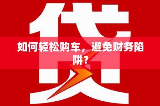 昌都如何轻松购车，避免财务陷阱？