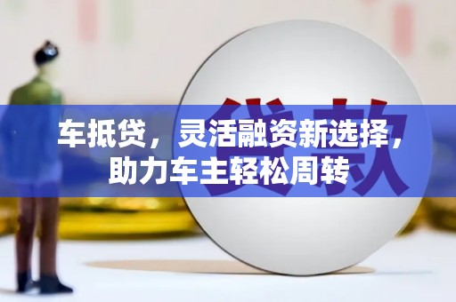 昌都车抵贷，灵活融资新选择，助力车主轻松周转