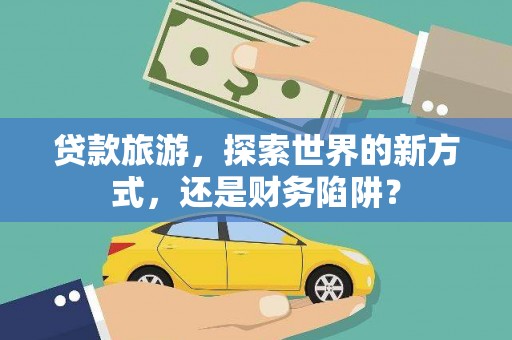 昌都贷款旅游，探索世界的新方式，还是财务陷阱？