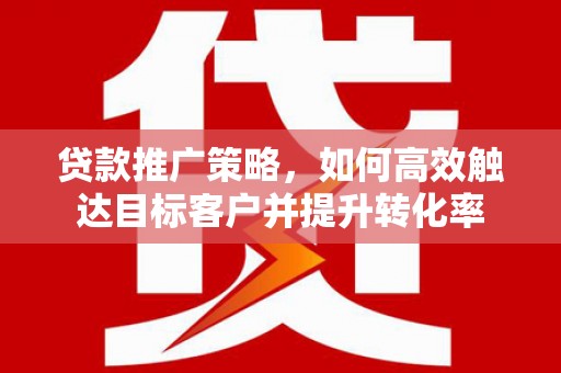 昌都贷款推广策略，如何高效触达目标客户并提升转化率