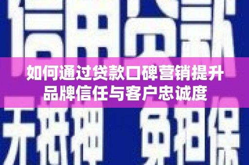 昌都如何通过贷款口碑营销提升品牌信任与客户忠诚度