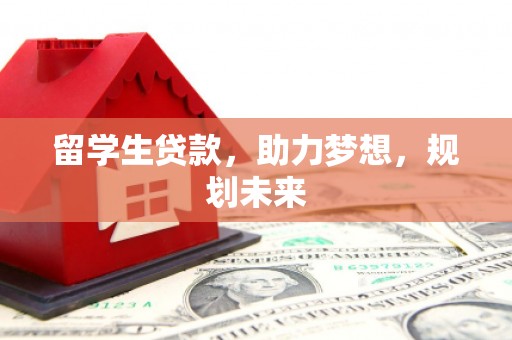 昌都留学生贷款，助力梦想，规划未来