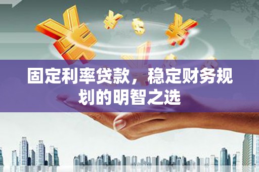 昌都固定利率贷款，稳定财务规划的明智之选