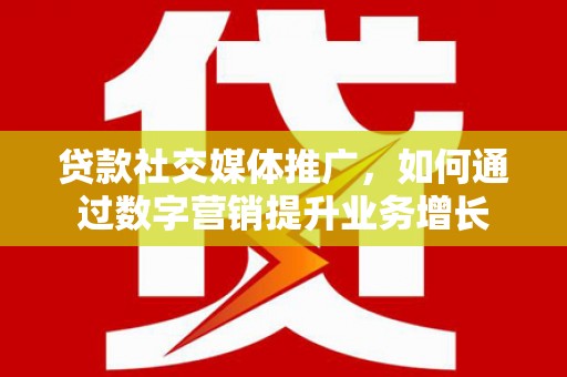 昌都贷款社交媒体推广，如何通过数字营销提升业务增长