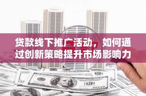 昌都贷款线下推广活动，如何通过创新策略提升市场影响力