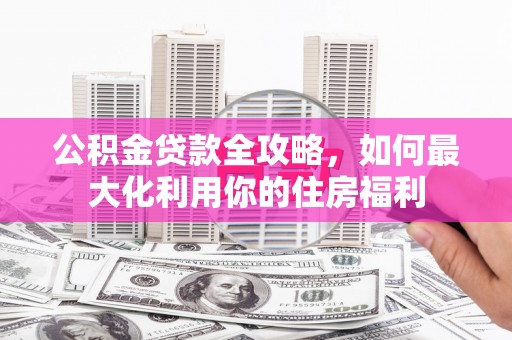 昌都公积金贷款全攻略，如何最大化利用你的住房福利