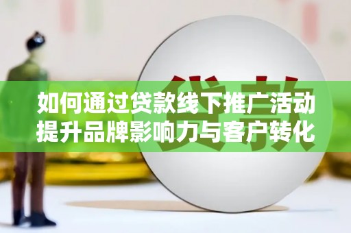 昌都如何通过贷款线下推广活动提升品牌影响力与客户转化率