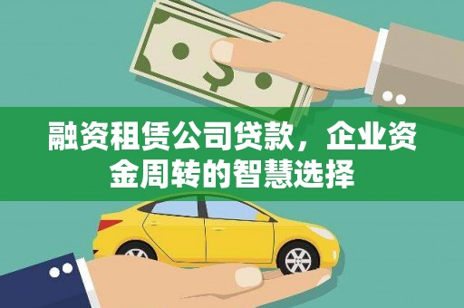 昌都融资租赁公司贷款，企业资金周转的智慧选择