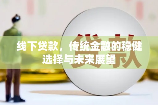昌都线下贷款，传统金融的稳健选择与未来展望