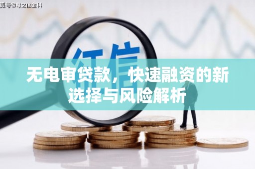 昌都无电审贷款，快速融资的新选择与风险解析
