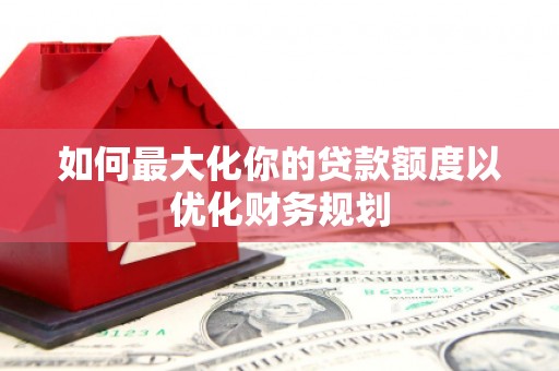 昌都如何最大化你的贷款额度以优化财务规划