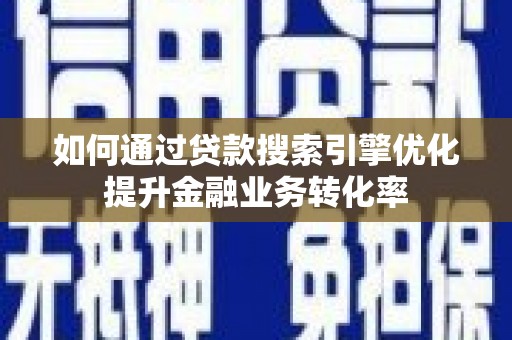 昌都如何通过贷款搜索引擎优化提升金融业务转化率
