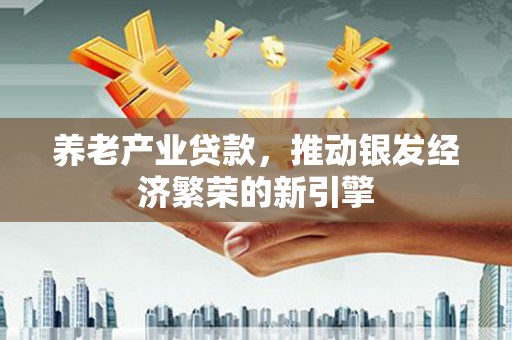 昌都养老产业贷款，推动银发经济繁荣的新引擎