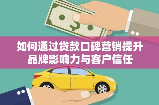 昌都如何通过贷款口碑营销提升品牌影响力与客户信任