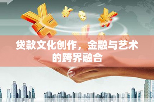 昌都贷款文化创作，金融与艺术的跨界融合