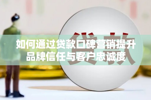 昌都如何通过贷款口碑营销提升品牌信任与客户忠诚度
