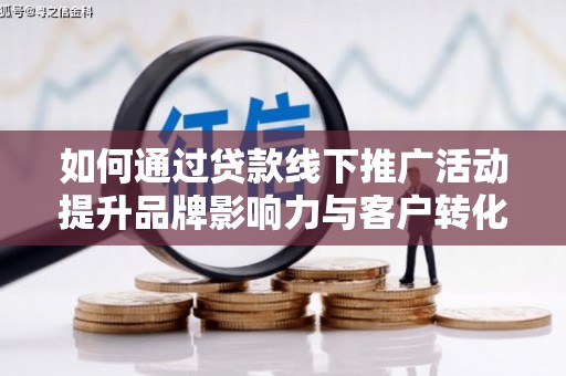 昌都如何通过贷款线下推广活动提升品牌影响力与客户转化率