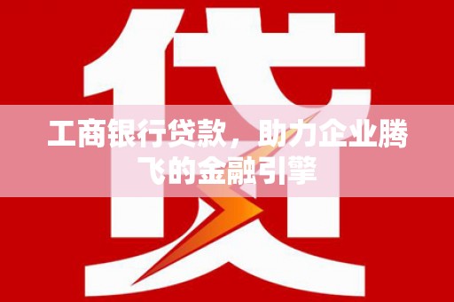 昌都工商银行贷款，助力企业腾飞的金融引擎