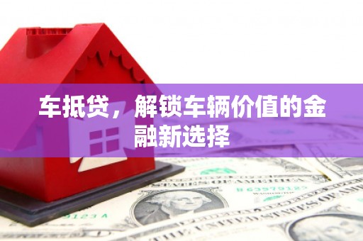 昌都车抵贷，解锁车辆价值的金融新选择