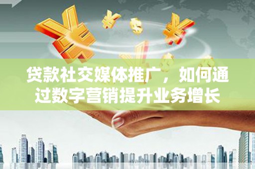 昌都贷款社交媒体推广，如何通过数字营销提升业务增长