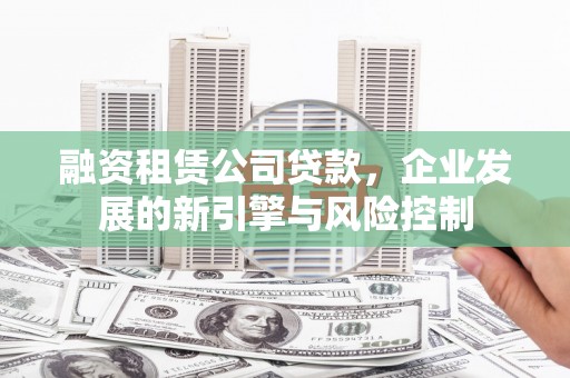 昌都融资租赁公司贷款，企业发展的新引擎与风险控制