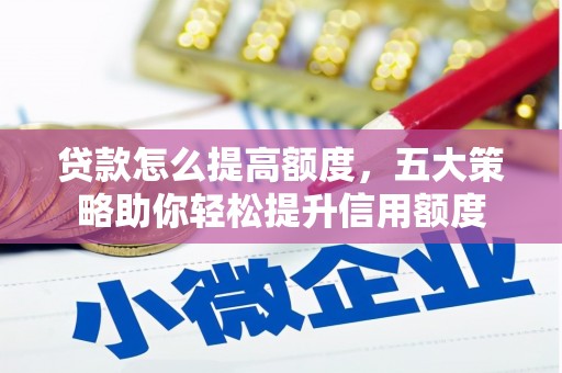 昌都贷款怎么提高额度，五大策略助你轻松提升信用额度