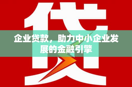 昌都企业贷款，助力中小企业发展的金融引擎