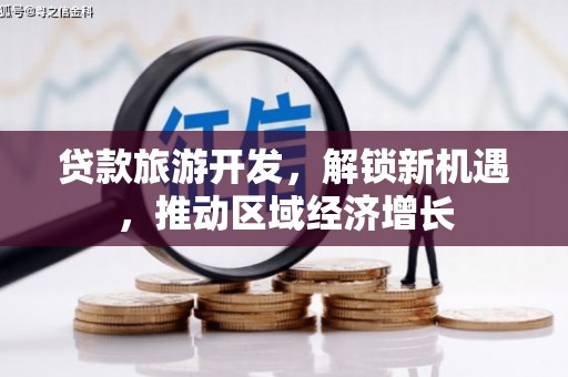 昌都贷款旅游开发，解锁新机遇，推动区域经济增长