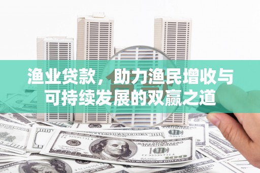 昌都渔业贷款，助力渔民增收与可持续发展的双赢之道