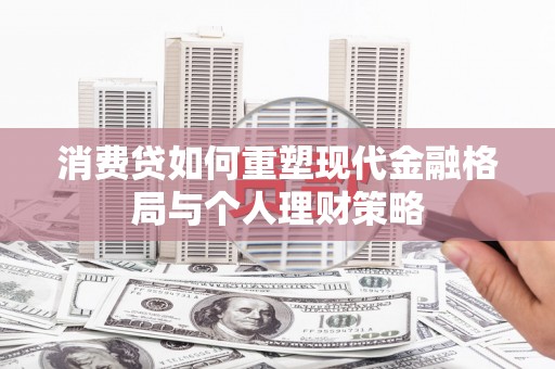 昌都消费贷如何重塑现代金融格局与个人理财策略