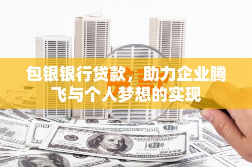 昌都包银银行贷款，助力企业腾飞与个人梦想的实现