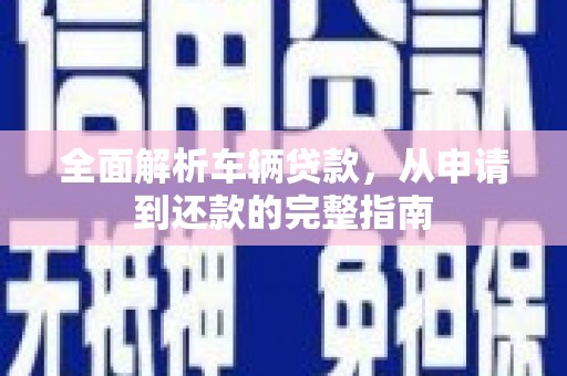 昌都全面解析车辆贷款，从申请到还款的完整指南