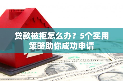 昌都贷款被拒怎么办？5个实用策略助你成功申请
