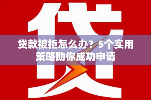 昌都贷款被拒怎么办？5个实用策略助你成功申请