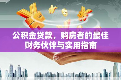 昌都公积金贷款，购房者的最佳财务伙伴与实用指南