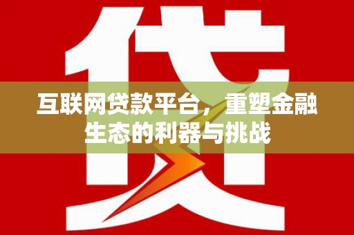 昌都互联网贷款平台，重塑金融生态的利器与挑战
