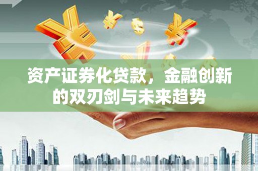 昌都资产证券化贷款，金融创新的双刃剑与未来趋势