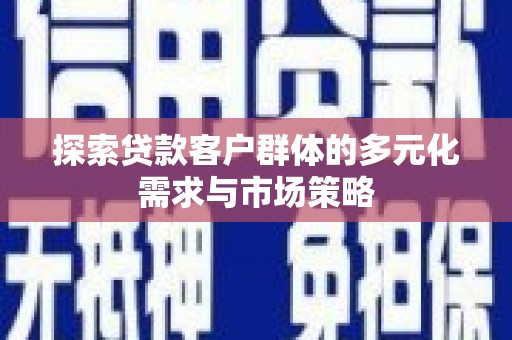 昌都探索贷款客户群体的多元化需求与市场策略