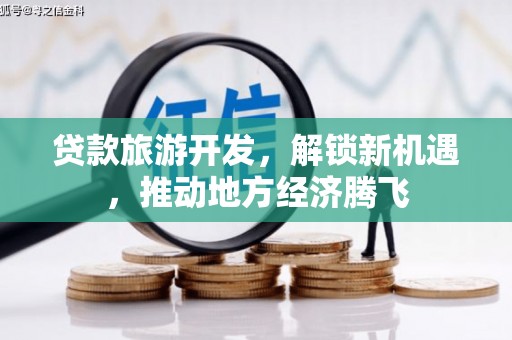 昌都贷款旅游开发，解锁新机遇，推动地方经济腾飞