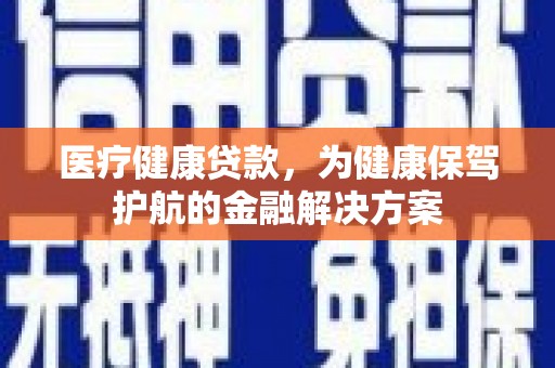 昌都医疗健康贷款，为健康保驾护航的金融解决方案