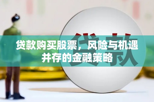 昌都贷款购买股票，风险与机遇并存的金融策略