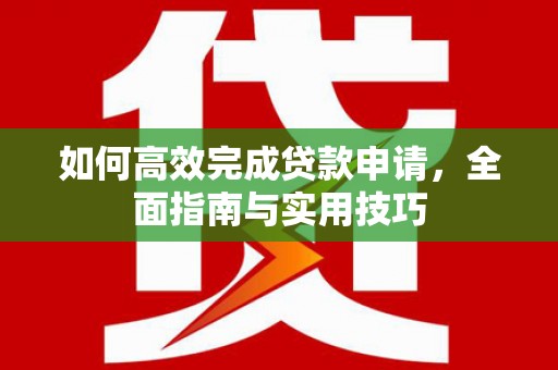 昌都如何高效完成贷款申请，全面指南与实用技巧
