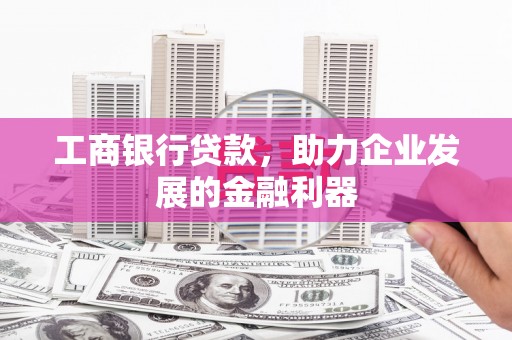 昌都工商银行贷款，助力企业发展的金融利器